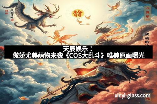天辰娱乐:傲娇尤美萌物来袭《COS大乱斗》唯美原画曝光
