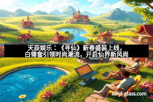 天辰娱乐:《寻仙》新春盛装上线,白翎套引领时尚潮流,开启仙界新风尚
