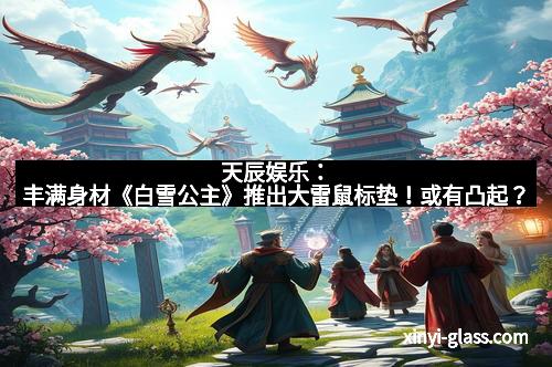 天辰娱乐:丰满身材《白雪公主》推出大雷鼠标垫!或有凸起?