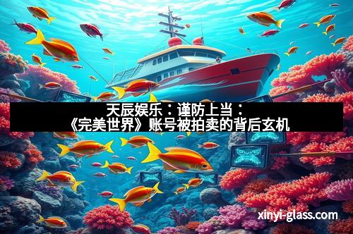 天辰娱乐:谨防上当:《完美世界》账号被拍卖的背后玄机