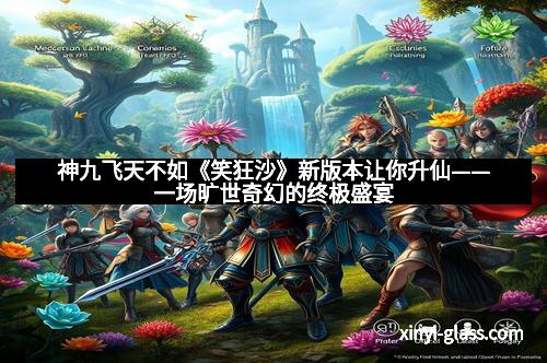 神九飞天不如《笑狂沙》新版本让你升仙——一场旷世奇幻的终极盛宴